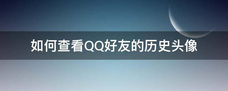 如何查看QQ好友的历史头像 怎么查看qq好友的头像历史
