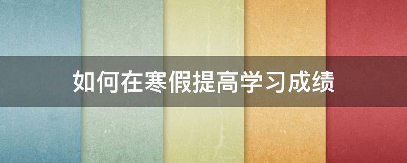 如何在寒假提高学习成绩 寒假期间如何提高孩子成绩