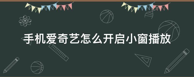 手机爱奇艺怎么开启小窗播放（手机爱奇艺能小窗口播放吗）