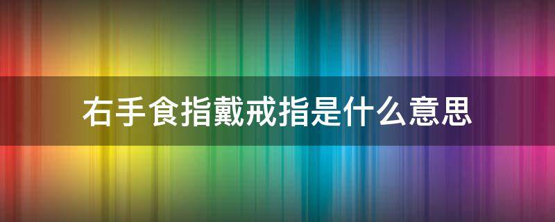 右手食指戴戒指是什么意思（左手食指戴戒指是什么意思）