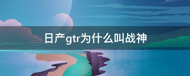 日产gtr为什么叫战神 战神日产GT-R Nismo