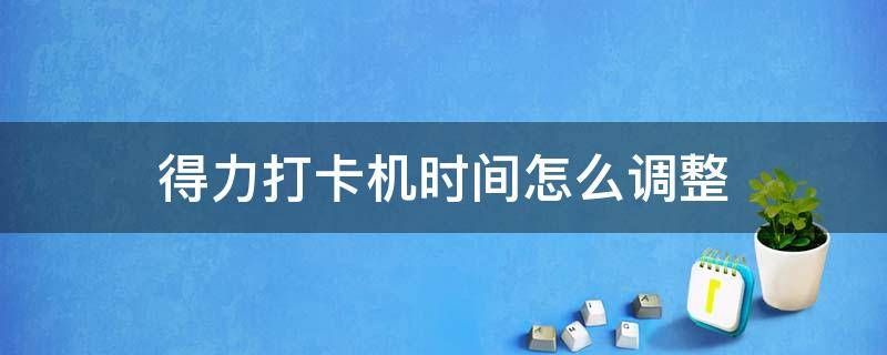 得力打卡机时间怎么调整 得力打卡机怎么调时间重新打卡