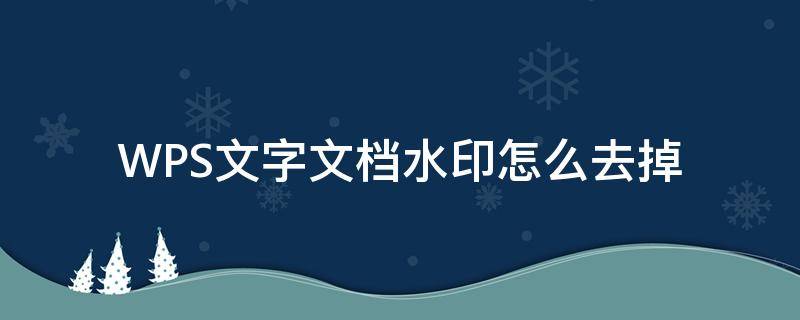 WPS文字文档水印怎么去掉 wps文档里面的水印怎么去掉