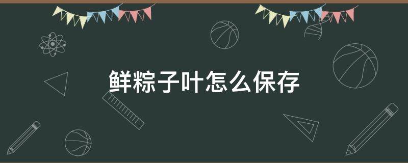鲜粽子叶怎么保存 没用完的鲜粽子叶怎么保存