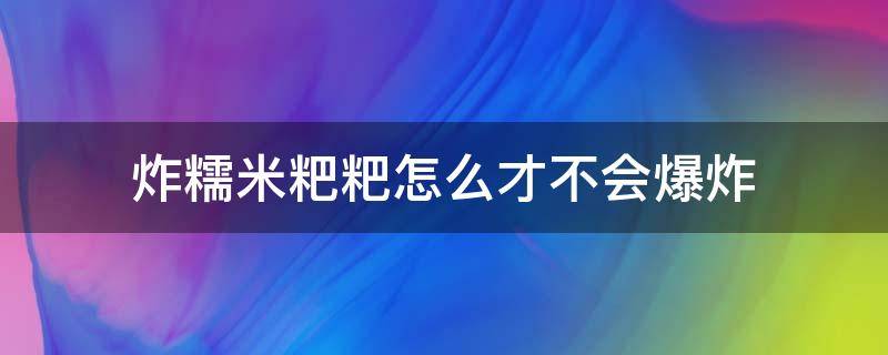 炸糯米粑粑怎么才不会爆炸（炸糯米粉粑粑怎么才不会爆炸）
