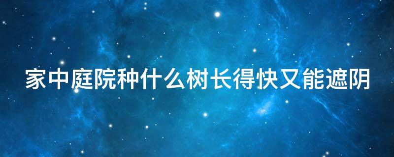 家中庭院种什么树长得快又能遮阴 庭院种什么树长得快能遮阳