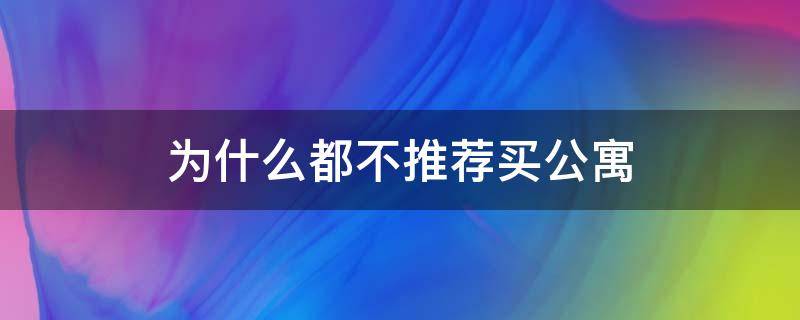 为什么都不推荐买公寓（为什么大家都不建议买公寓）