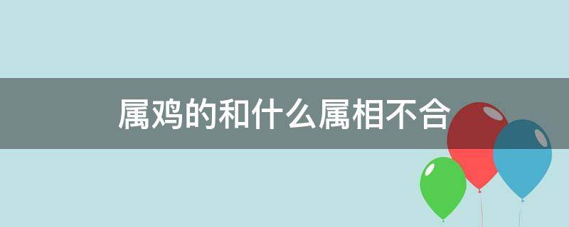 属鸡的和什么属相不合（属鸡的和什么属相不合适）