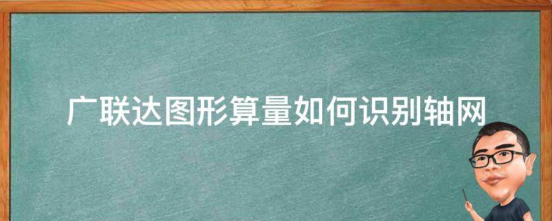 广联达图形算量如何识别轴网 广联达土建算量软件识别轴网