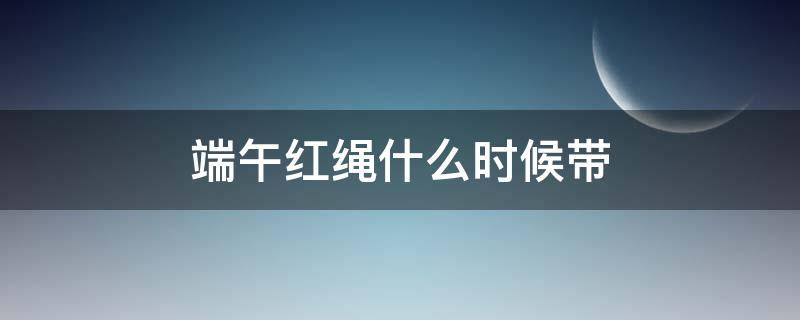 端午红绳什么时候带 端午红绳哪天带