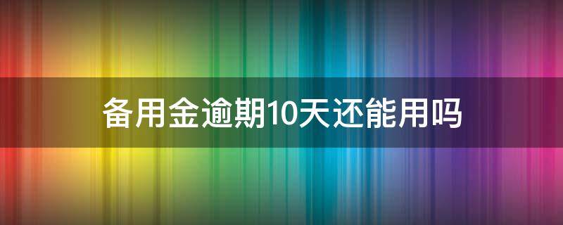 备用金逾期10天还能用吗 备用金逾期十天还能用吗