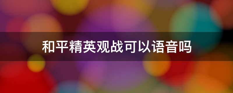 和平精英观战可以语音吗 和平精英观战可以开语音吗