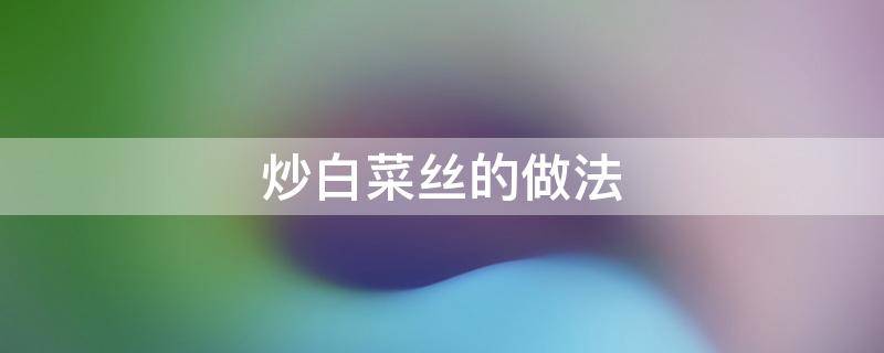 炒白菜丝的做法（炒白菜丝的做法大全窍门）