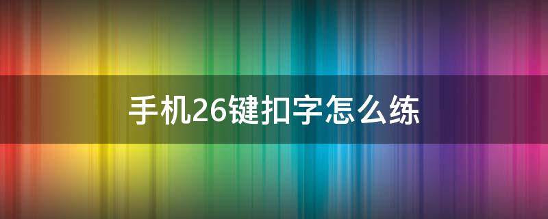 手机26键扣字怎么练（怎么用手机26键打字）