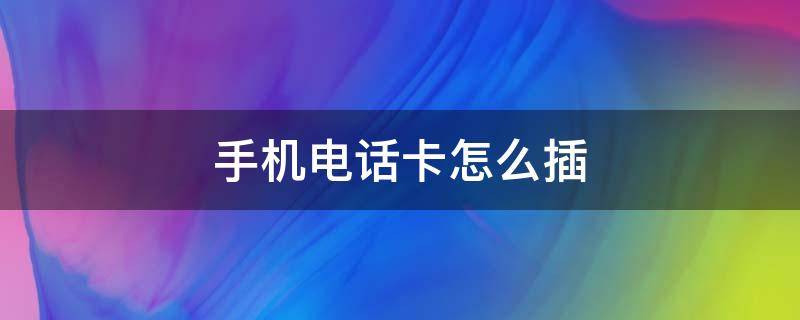 手机电话卡怎么插 手机电话卡怎么插两个