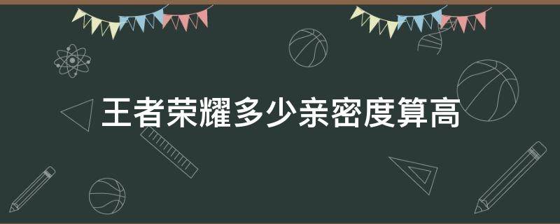 王者荣耀多少亲密度算高（王者荣耀 多少亲密度）