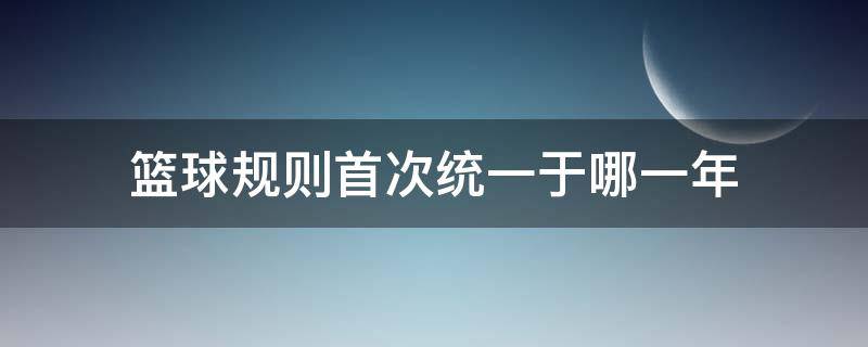 篮球规则首次统一于哪一年（最早的篮球规则是哪一年制定的?）