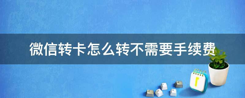 微信转卡怎么转不需要手续费（微信转卡怎么收手续费）