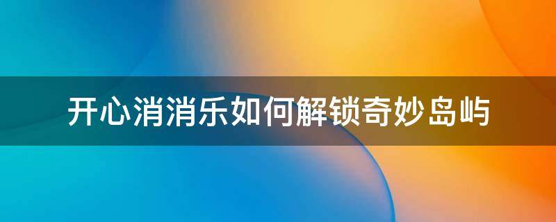 开心消消乐如何解锁奇妙岛屿 开心消消乐奇妙岛屿攻略