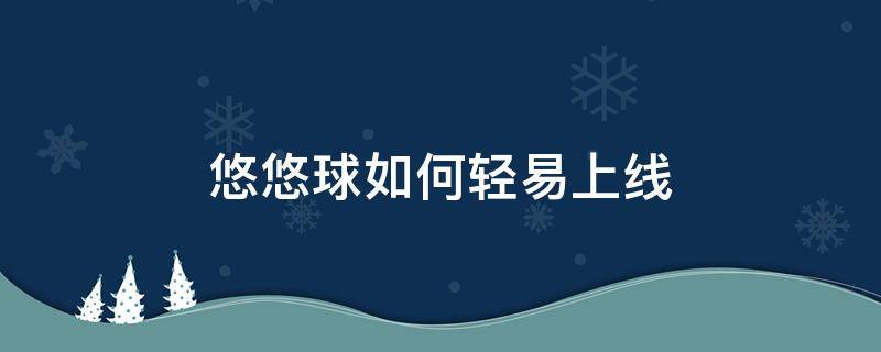 悠悠球如何轻易上线 悠悠球怎么线上不来