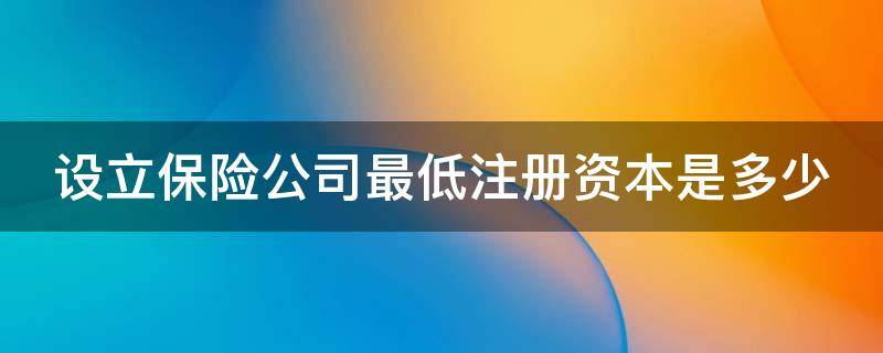 设立保险公司最低注册资本是多少 成立保险公司需要什么条件