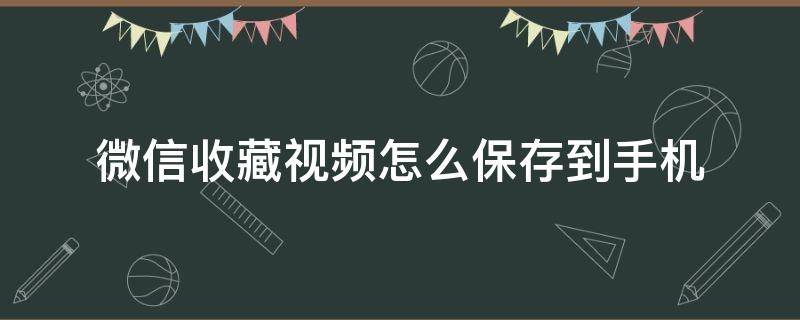 微信收藏视频怎么保存到手机（微信收藏视频怎么保存到手机相册苹果）