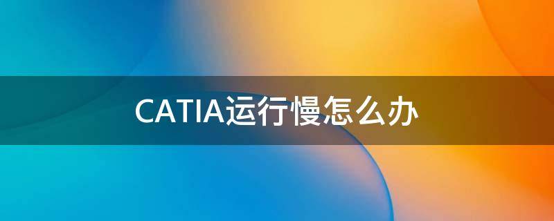 CATIA运行慢怎么办 catia启动慢