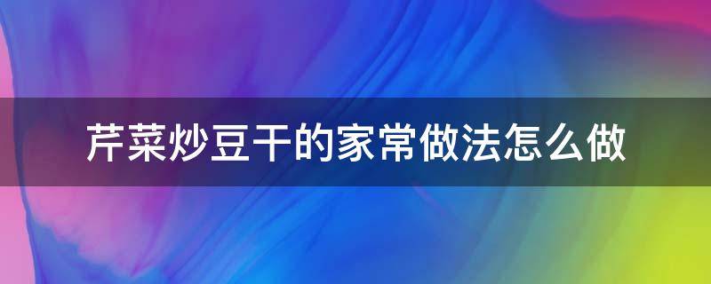 芹菜炒豆干的家常做法怎么做（芹菜炒豆干的做法步骤）