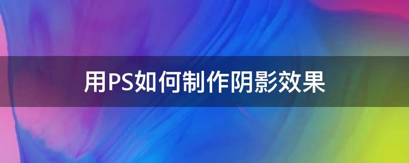 用PS如何制作阴影效果（ps制作阴影效果简单）