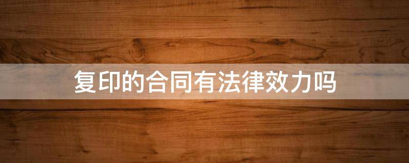 复印的合同有法律效力吗（合同复印件在法律上有效吗）