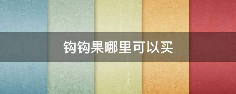 钩钩果哪里可以买（哪有钩钩果）
