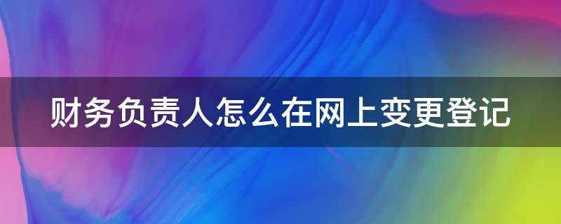 财务负责人怎么在网上变更登记 变更财务负责人可以在网上变更吗