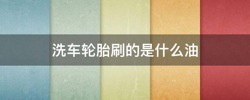 洗车轮胎刷的是什么油 洗车轮胎刷的是什么油发黑