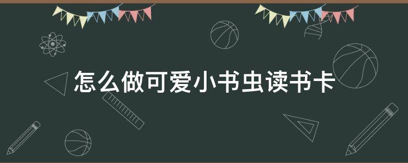 怎么做可爱小书虫读书卡 小书虫读书卡片