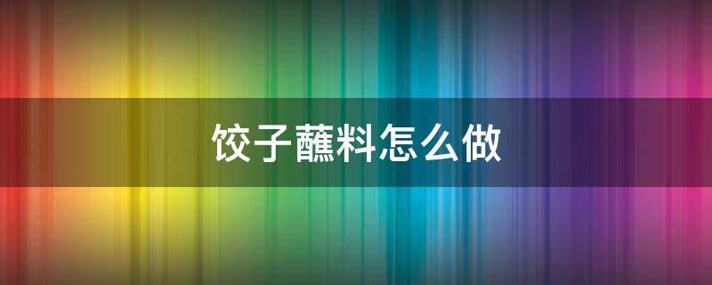 饺子蘸料怎么做 饺子蘸料怎么做不辣还好吃