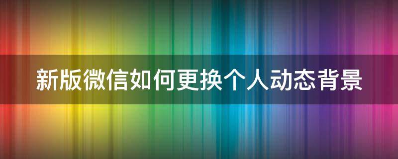 新版微信如何更换个人动态背景 新版微信怎么换动态背景