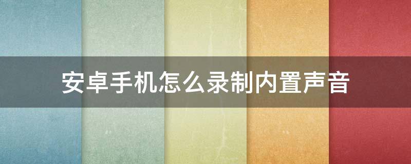 安卓手机怎么录制内置声音 安卓手机录屏怎么录内置声音
