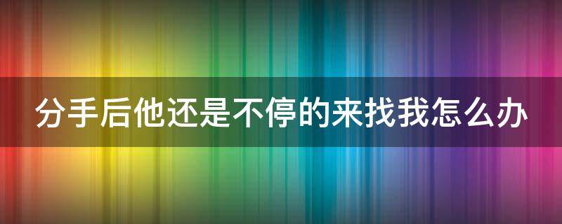 分手后他还是不停的来找我怎么办 分手后他还是不停的来找我怎么办呀