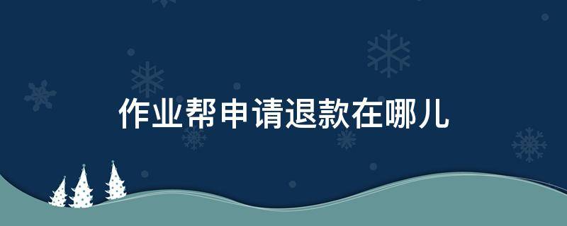 作业帮申请退款在哪儿 作业帮如何退款