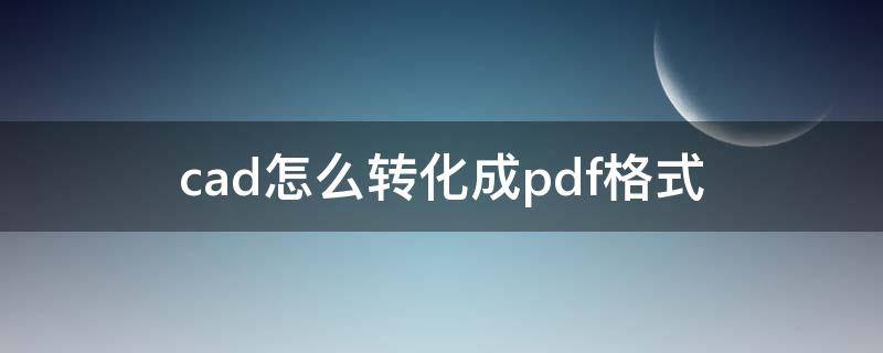 cad怎么转化成pdf格式（CAD如何转换成pdf格式）
