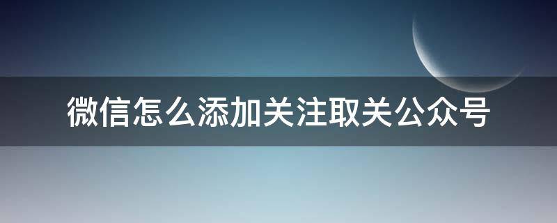 微信怎么添加关注取关公众号（微信上怎么取关公众号）