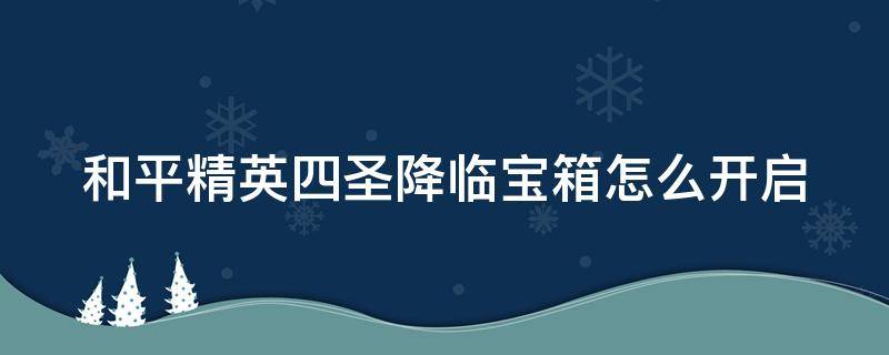 和平精英四圣降临宝箱怎么开启（和平精英四圣降临宝箱怎么打开）