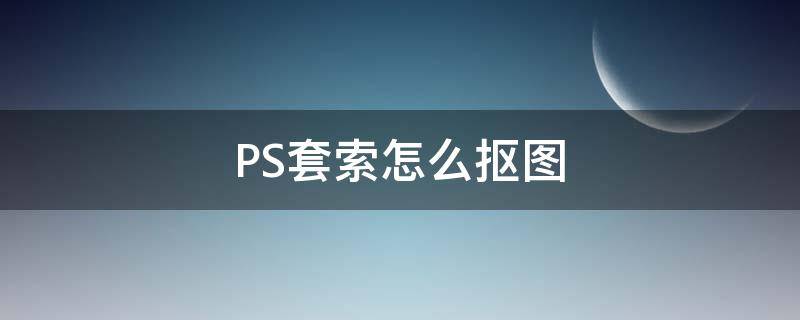 PS套索怎么抠图（ps如何抠图）