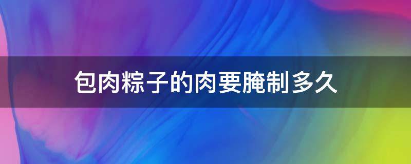 包肉粽子的肉要腌制多久 包肉粽子的肉要腌制多久简单一点
