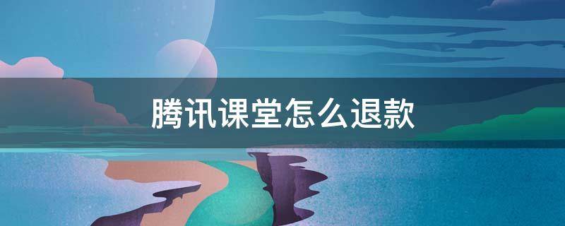 腾讯课堂怎么退款 腾讯课堂网课怎么退款