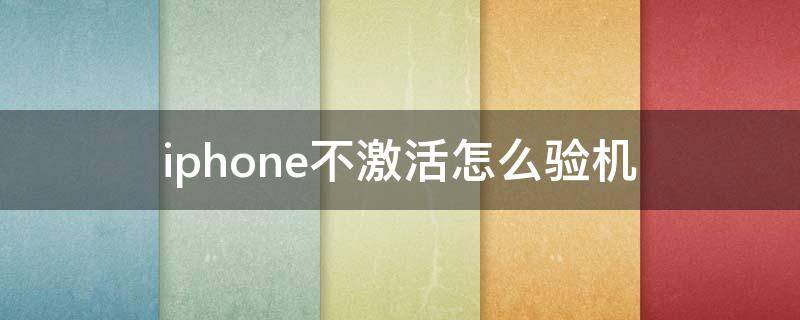 iphone不激活怎么验机（苹果手机如何不激活验机）