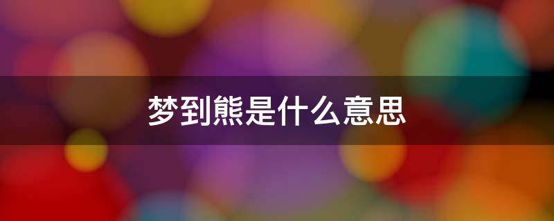 梦到熊是什么意思 梦到熊是什么意思周公解梦