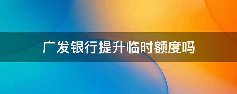 广发银行提升临时额度吗 广发临时额度对固定额度提升影响