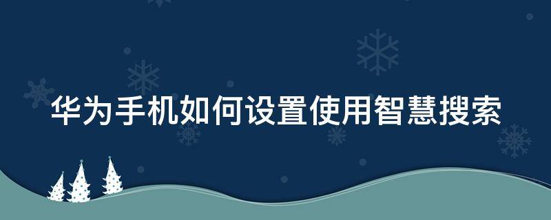 华为手机如何设置使用智慧搜索 华为手机如何设置使用智慧搜索模式