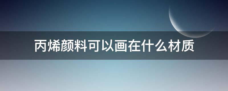 丙烯颜料可以画在什么材质（丙烯颜料可以用来画什么）